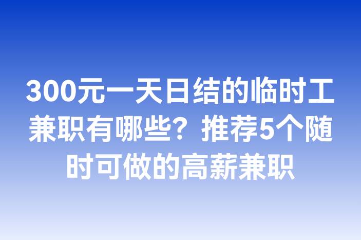 300元一天日结的临时工兼职有哪些？推荐5个随时可做的高薪兼职