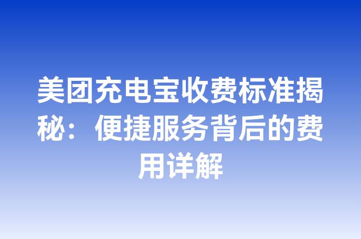 美团充电宝收费标准揭秘：便捷服务背后的费用详解