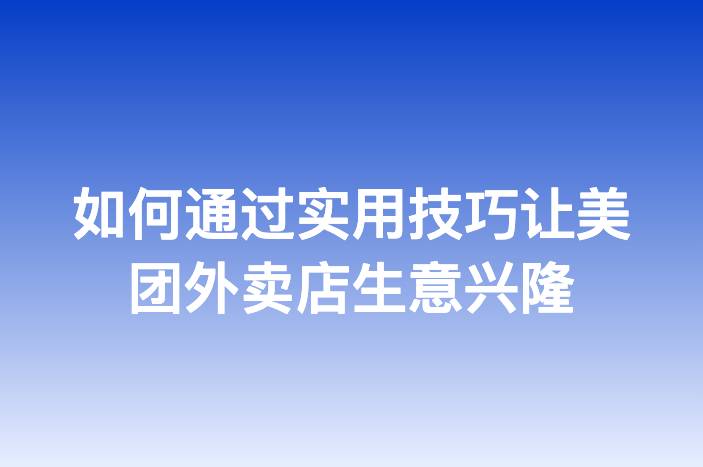 如何通过实用技巧让美团外卖店生意兴隆