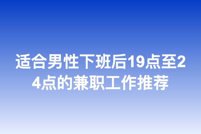 适合男性下班后19点至24点的兼职工作推荐