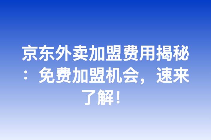 京东外卖加盟费用揭秘：免费加盟机会，速来了解！