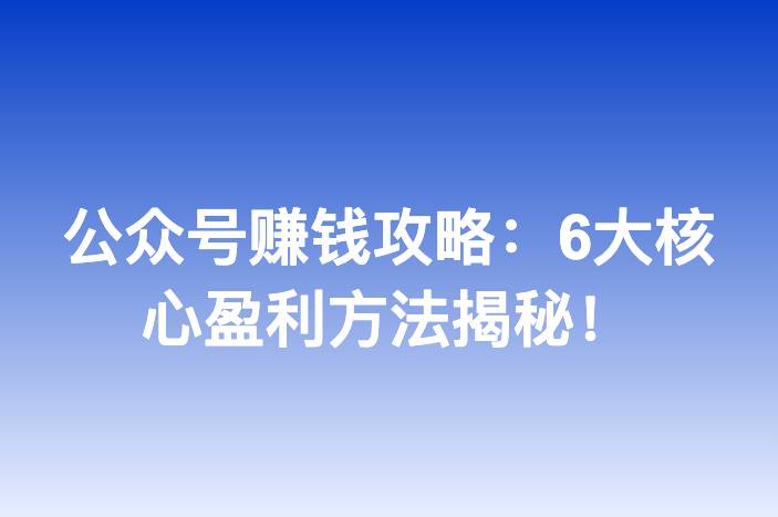 公众号赚钱攻略：6大核心盈利方法揭秘！