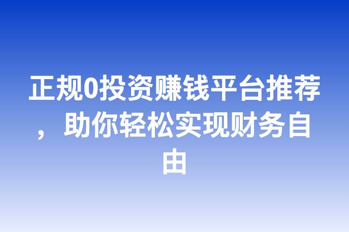 正规0投资赚钱平台推荐，助你轻松实现财务自由