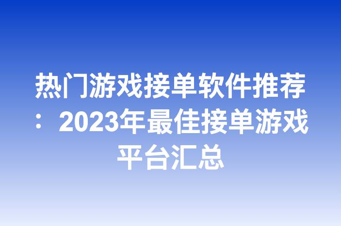 热门游戏接单软件推荐：2023年最佳接单游戏平台汇总