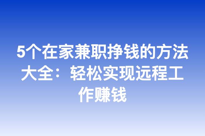 5个在家兼职挣钱的方法大全：轻松实现远程工作赚钱