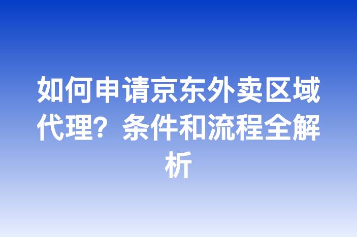 如何申请京东外卖区域代理？条件和流程全解析