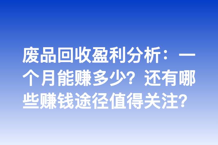 废品回收盈利分析：一个月能赚多少？还有哪些赚钱途径值得关注？
