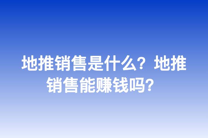 地推销售是什么？地推销售能赚钱吗？