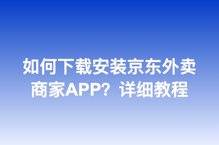 如何下载安装京东外卖商家APP？详细教程