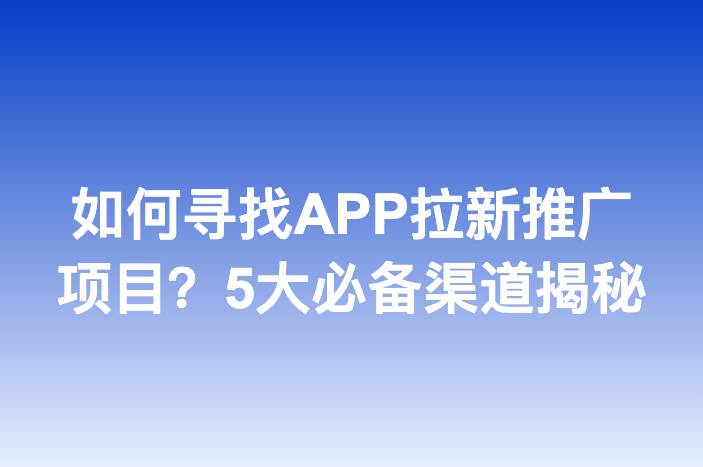 如何寻找APP拉新推广项目？5大必备渠道揭秘