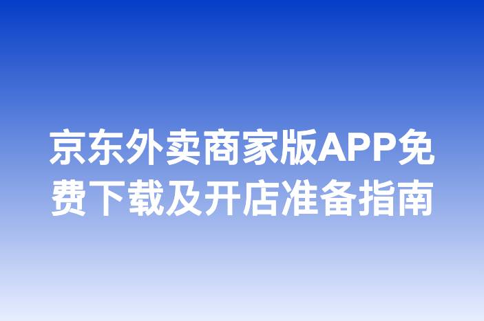 京东外卖商家版APP免费下载及开店准备指南