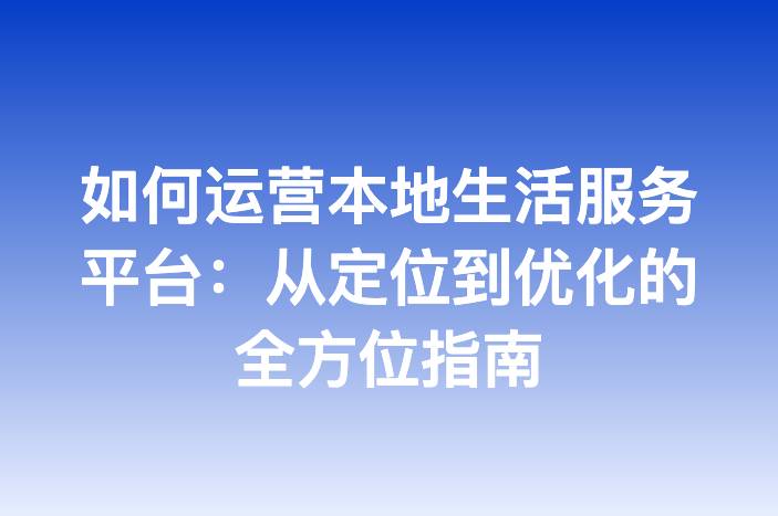 如何运营本地生活服务平台：从定位到优化的全方位指南