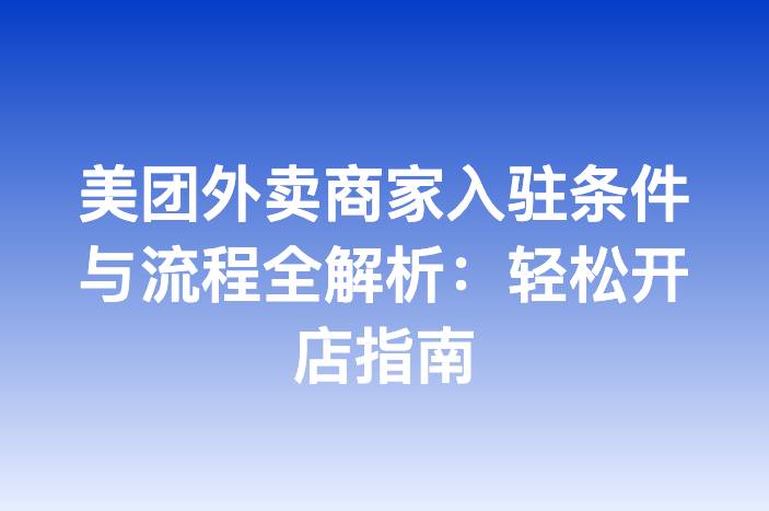 美团外卖商家入驻条件与流程全解析：轻松开店指南