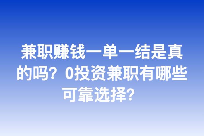 兼职赚钱一单一结是真的吗？0投资兼职有哪些可靠选择？