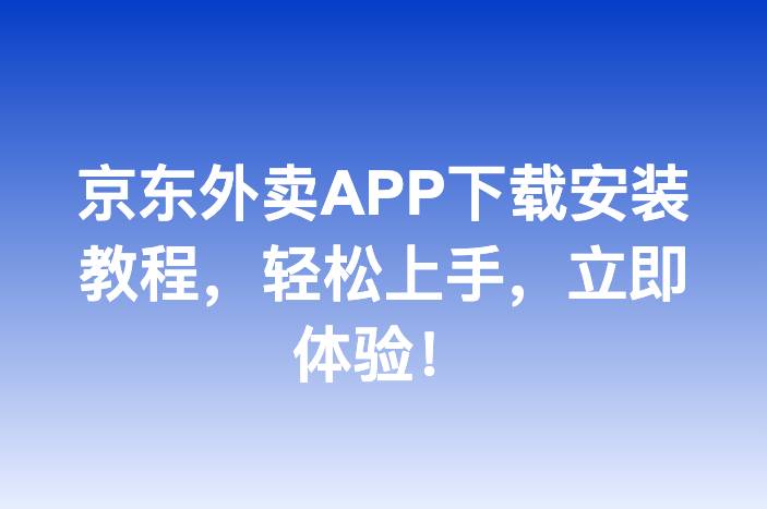 京东外卖APP下载安装教程，轻松上手，立即体验！
