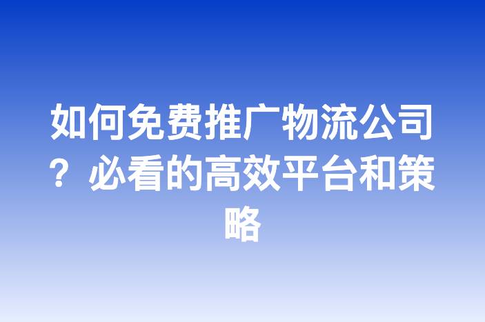 如何免费推广物流公司？必看的高效平台和策略