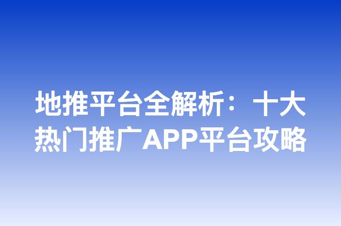 地推平台全解析：十大热门推广APP平台攻略