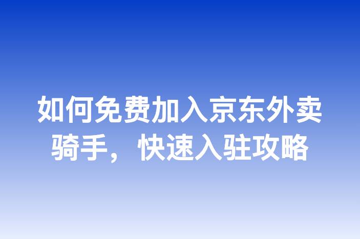 如何免费加入京东外卖骑手，快速入驻攻略