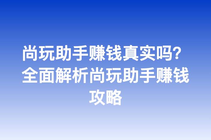 尚玩助手赚钱真实吗？全面解析尚玩助手赚钱攻略