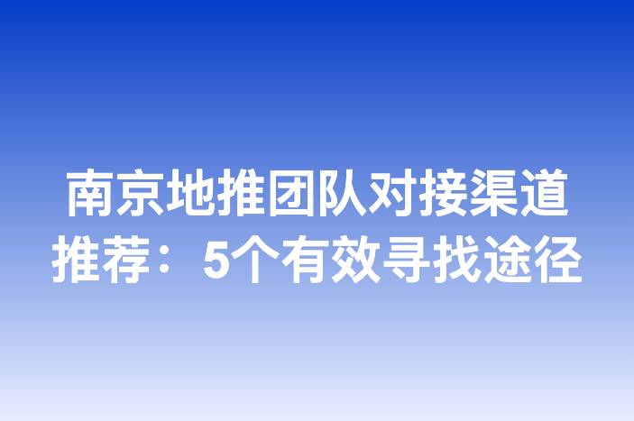 南京地推团队对接渠道推荐：5个有效寻找途径