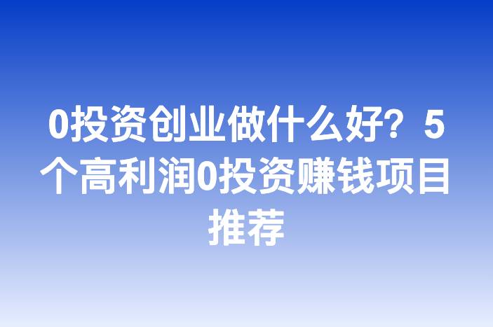0投资创业做什么好？5个高利润0投资赚钱项目推荐
