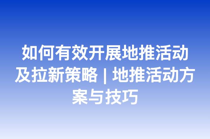 如何有效开展地推活动及拉新策略 | 地推活动方案与技巧