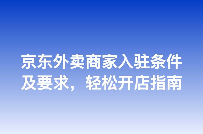 京东外卖商家入驻条件及要求，轻松开店指南