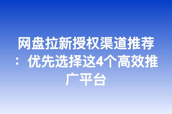 网盘拉新授权渠道推荐：优先选择这4个高效推广平台