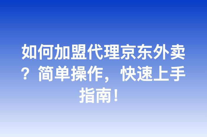 如何加盟代理京东外卖？简单操作，快速上手指南！