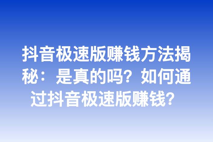 抖音极速版赚钱方法揭秘：是真的吗？如何通过抖音极速版赚钱？