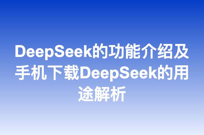 DeepSeek的功能介绍及手机下载DeepSeek的用途解析