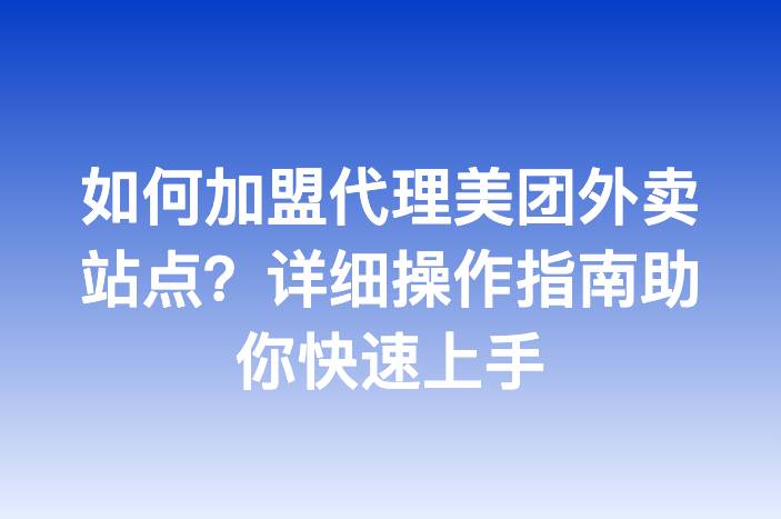 如何加盟代理美团外卖站点？详细操作指南助你快速上手