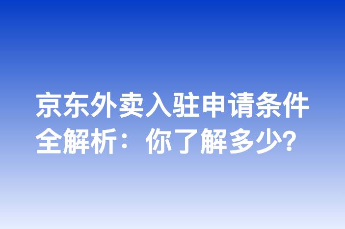 京东外卖入驻申请条件全解析：你了解多少？