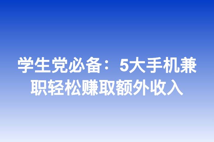 学生党必备：5大手机兼职轻松赚取额外收入