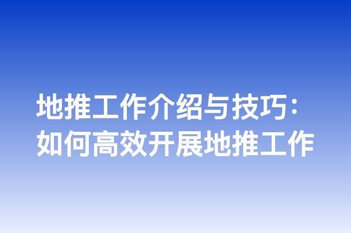 地推工作介绍与技巧：如何高效开展地推工作