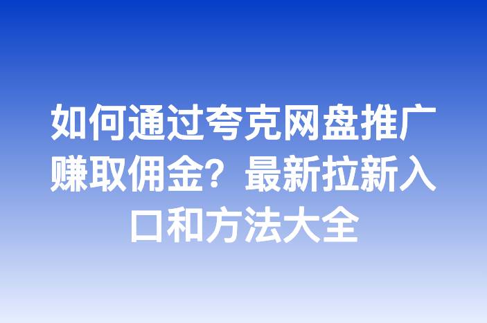 如何通过夸克网盘推广赚取佣金？最新拉新入口和方法大全