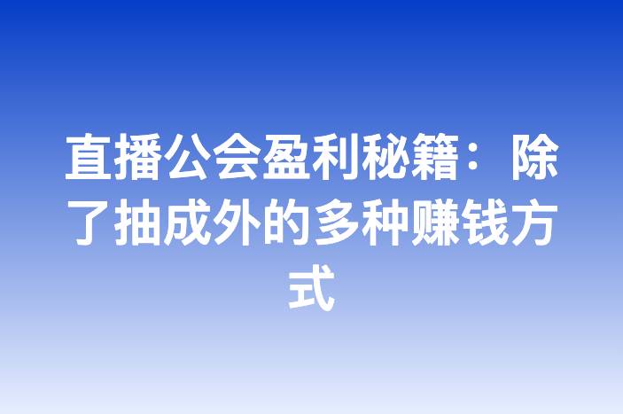 直播公会盈利秘籍：除了抽成外的多种赚钱方式