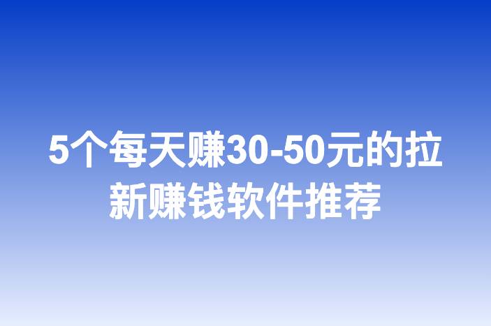 5个每天赚30-50元的拉新赚钱软件推荐