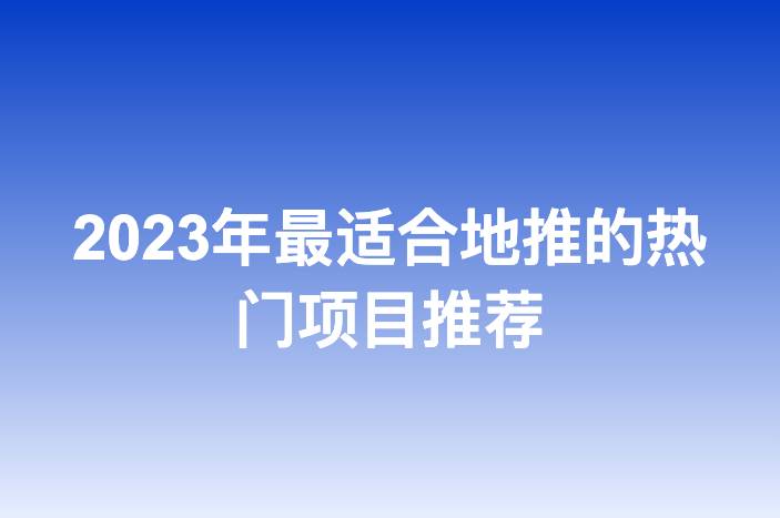 2023年最适合地推的热门项目推荐