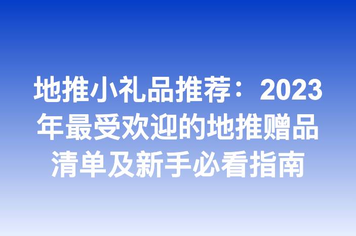 地推小礼品推荐：2023年最受欢迎的地推赠品清单及新手必看指南