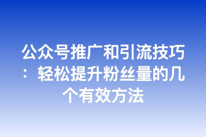 公众号推广和引流技巧：轻松提升粉丝量的几个有效方法