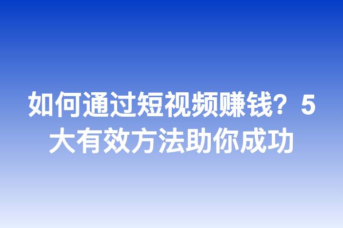 如何通过短视频赚钱？5大有效方法助你成功