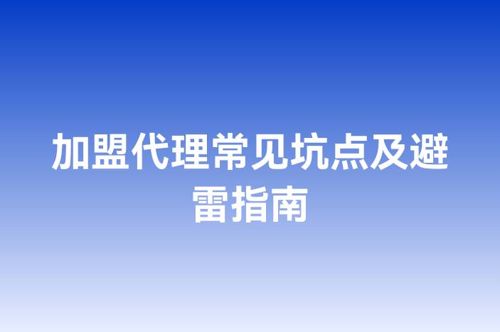 加盟代理常见坑点及避雷指南