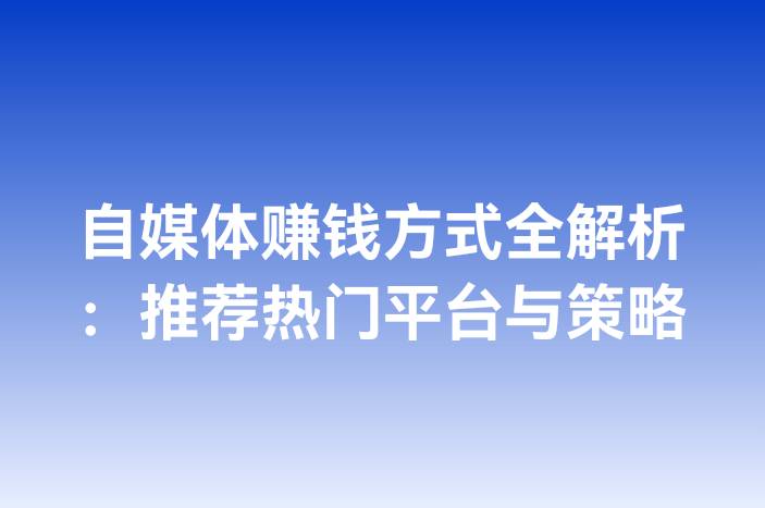 自媒体赚钱方式全解析：推荐热门平台与策略