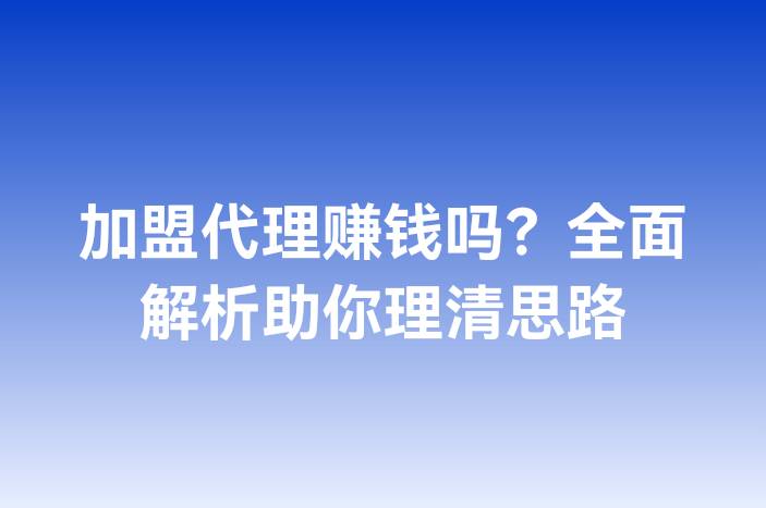 加盟代理赚钱吗？全面解析助你理清思路
