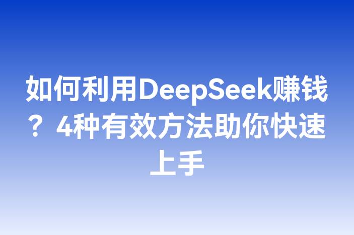 如何利用DeepSeek赚钱？4种有效方法助你快速上手