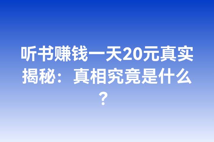 听书赚钱一天20元真实揭秘：真相究竟是什么？