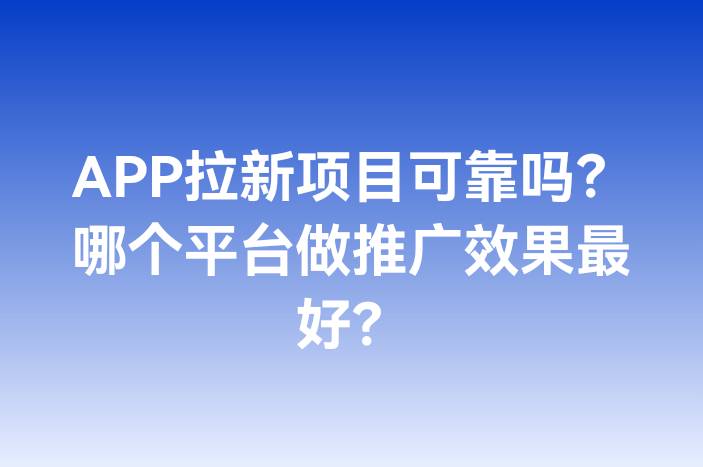 APP拉新项目可靠吗？哪个平台做推广效果最好？