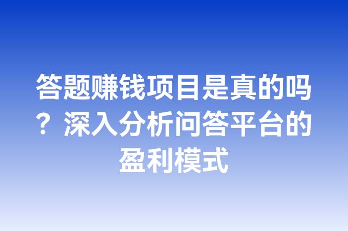 答题赚钱项目是真的吗？深入分析问答平台的盈利模式