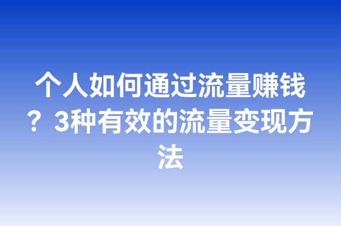个人如何通过流量赚钱？3种有效的流量变现方法